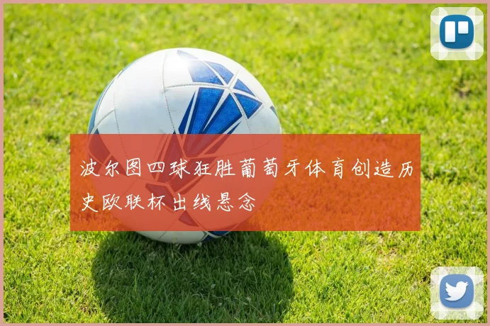 波尔图四球狂胜葡萄牙体育创造历史欧联杯出线悬念
