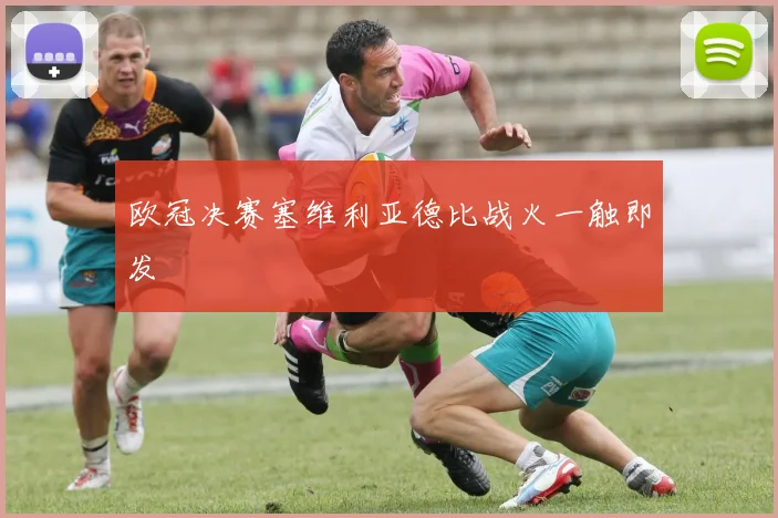 欧冠决赛塞维利亚德比战火一触即发