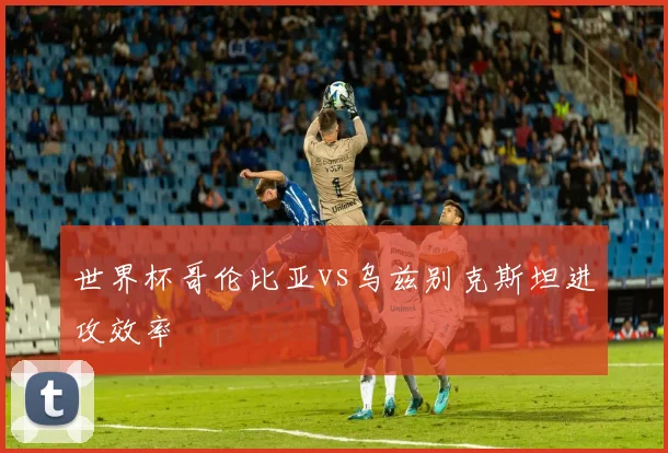 世界杯哥伦比亚vs乌兹别克斯坦进攻效率