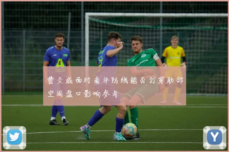 曹圭成面对南非防线能否打穿肋部空间盘口影响参考