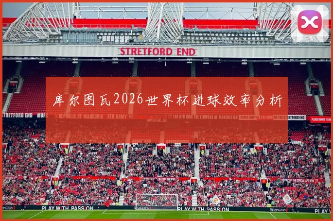 库尔图瓦2026世界杯进球效率分析
