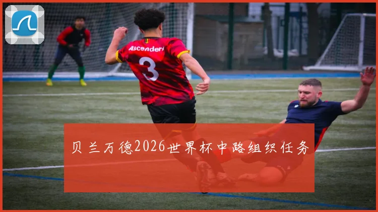 贝兰万德2026世界杯中路组织任务