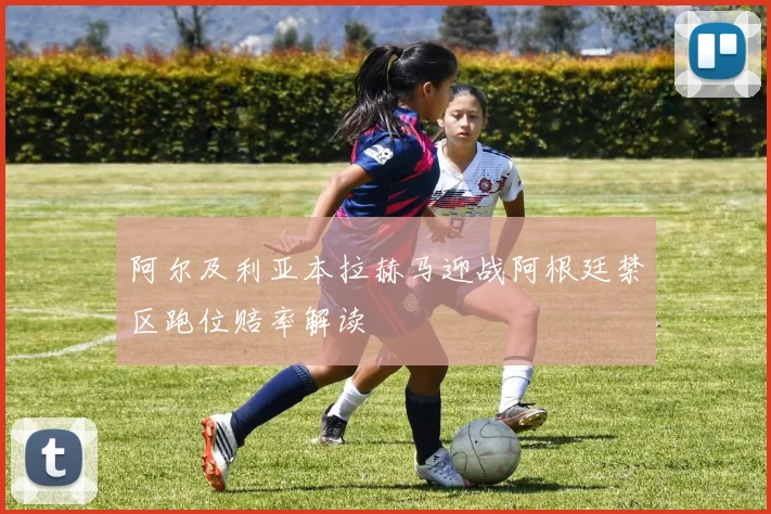 阿尔及利亚本拉赫马迎战阿根廷禁区跑位赔率解读