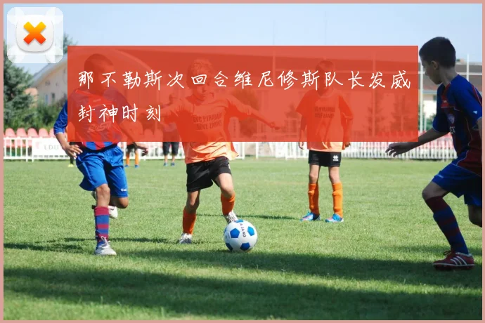 那不勒斯次回合维尼修斯队长发威封神时刻