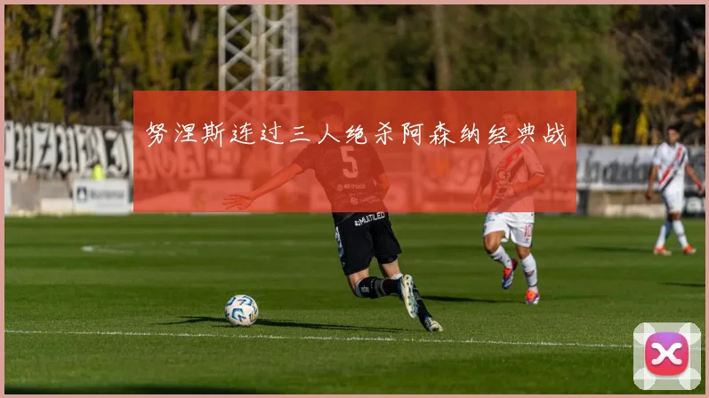 努涅斯连过三人绝杀阿森纳经典战
