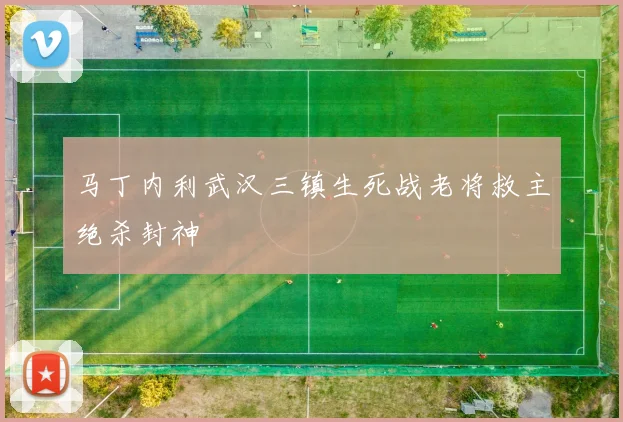 马丁内利武汉三镇生死战老将救主绝杀封神