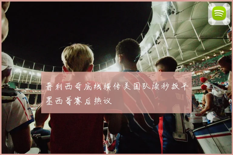 普利西奇底线横传美国队读秒扳平墨西哥赛后热议
