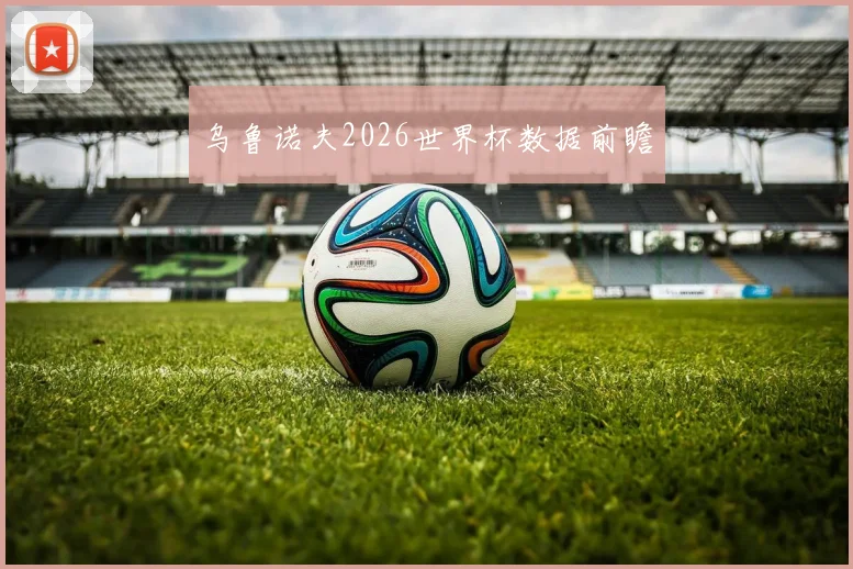 乌鲁诺夫2026世界杯数据前瞻