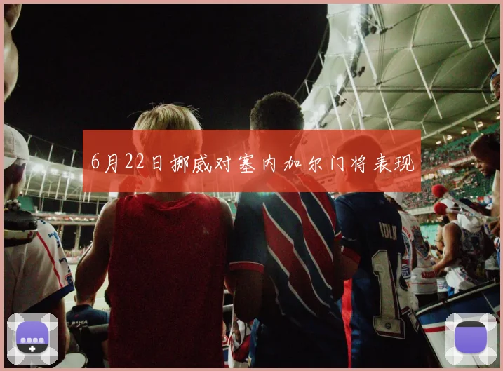 6月22日挪威对塞内加尔门将表现
