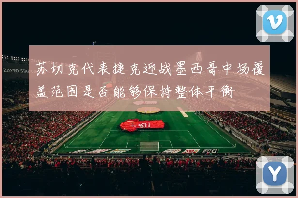 苏切克代表捷克迎战墨西哥中场覆盖范围是否能够保持整体平衡