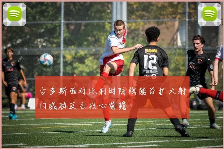 古多斯面对比利时防线能否扩大射门威胁反击核心前瞻