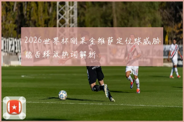2026世界杯刚果金维萨定位球威胁能否释放热词解析