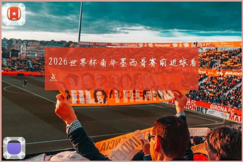 2026世界杯南非墨西哥赛前进球看点