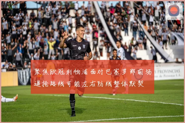 聚焦欧冠利物浦面对巴塞罗那前场逼抢路线可能左右防线整体默契