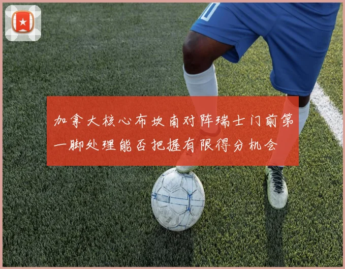 加拿大核心布坎南对阵瑞士门前第一脚处理能否把握有限得分机会