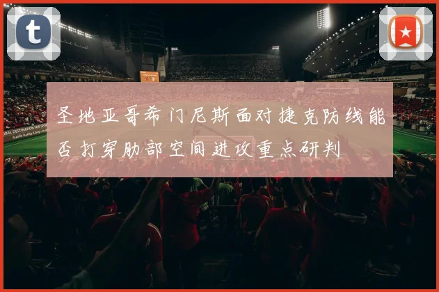 圣地亚哥希门尼斯面对捷克防线能否打穿肋部空间进攻重点研判