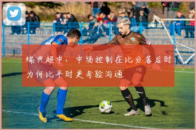 瑞典超中，中场控制在比分落后时为何比平时更考验沟通