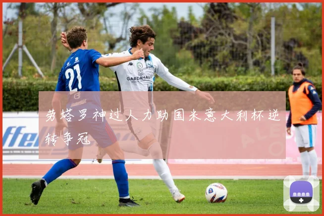劳塔罗神过人力助国米意大利杯逆转争冠