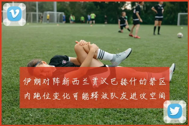 伊朗对阵新西兰贾汉巴赫什的禁区内跑位变化可能释放队友进攻空间