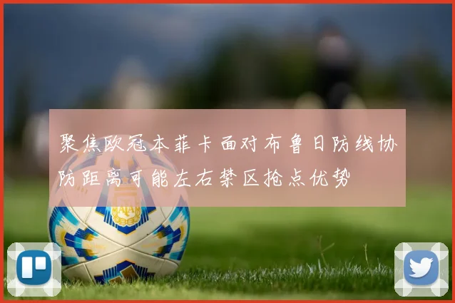 聚焦欧冠本菲卡面对布鲁日防线协防距离可能左右禁区抢点优势