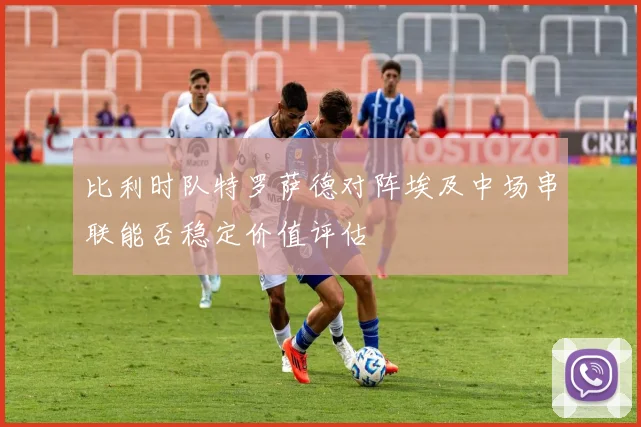 比利时队特罗萨德对阵埃及中场串联能否稳定价值评估