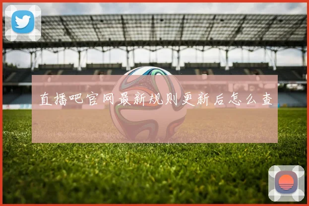 直播吧官网最新规则更新后怎么查