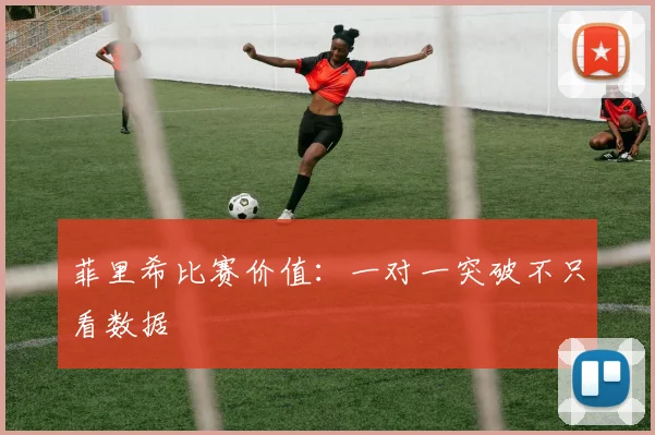 菲里希比赛价值：一对一突破不只看数据