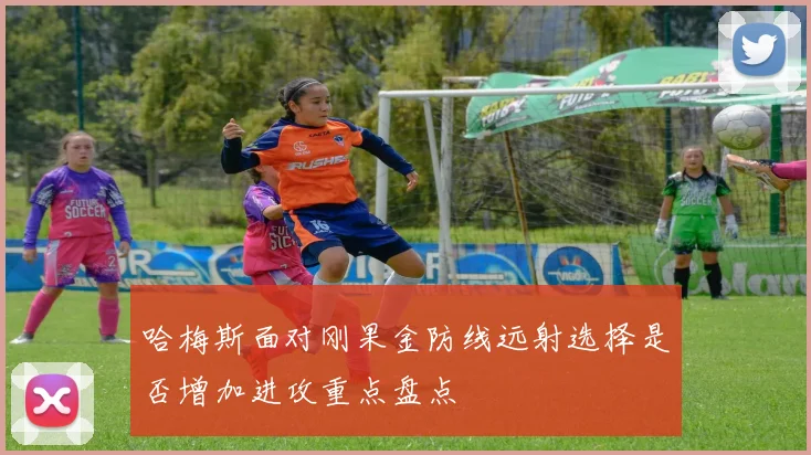 哈梅斯面对刚果金防线远射选择是否增加进攻重点盘点