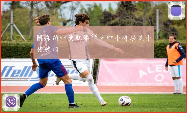 阿森纳vs曼联第56分钟小将助攻小将破门