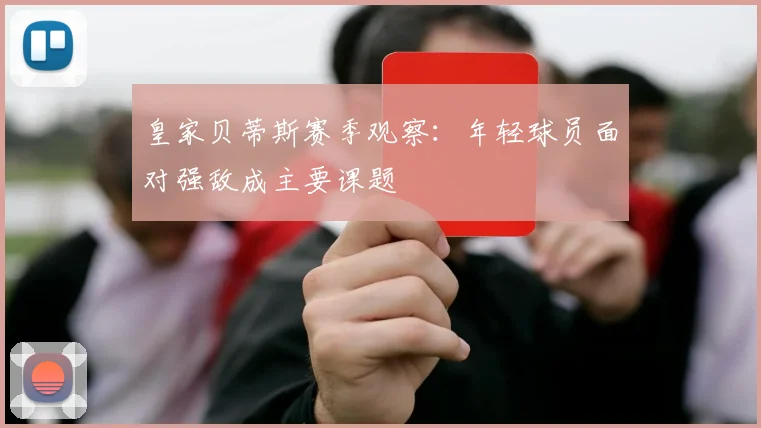皇家贝蒂斯赛季观察：年轻球员面对强敌成主要课题