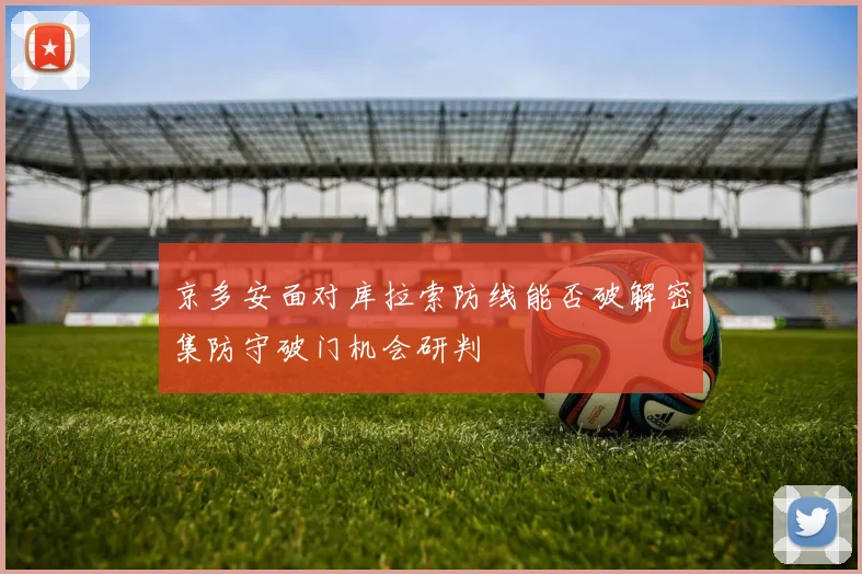京多安面对库拉索防线能否破解密集防守破门机会研判