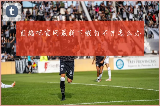 直播吧官网最新下载打不开怎么办