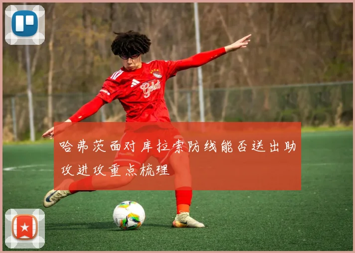 哈弗茨面对库拉索防线能否送出助攻进攻重点梳理
