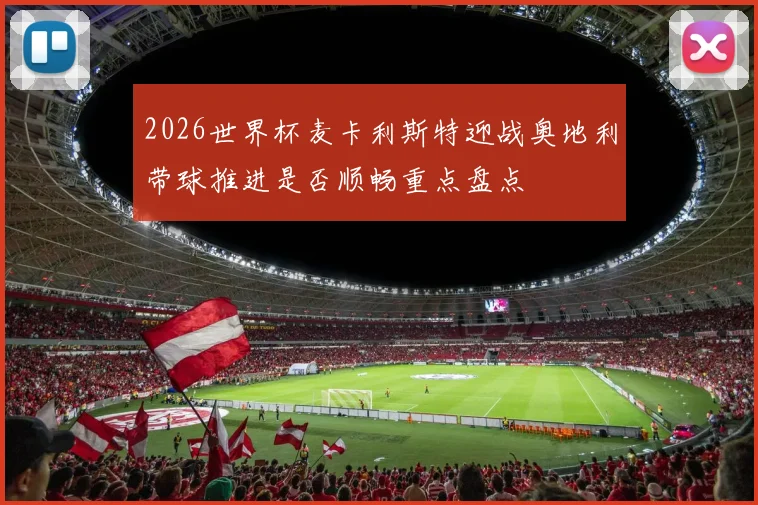 2026世界杯麦卡利斯特迎战奥地利带球推进是否顺畅重点盘点
