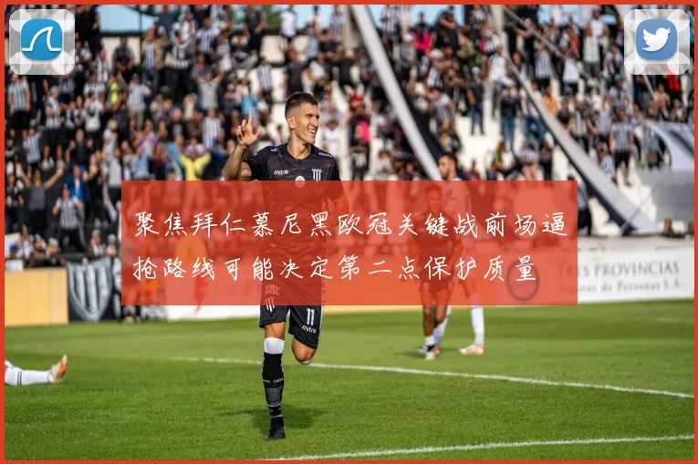 聚焦拜仁慕尼黑欧冠关键战前场逼抢路线可能决定第二点保护质量