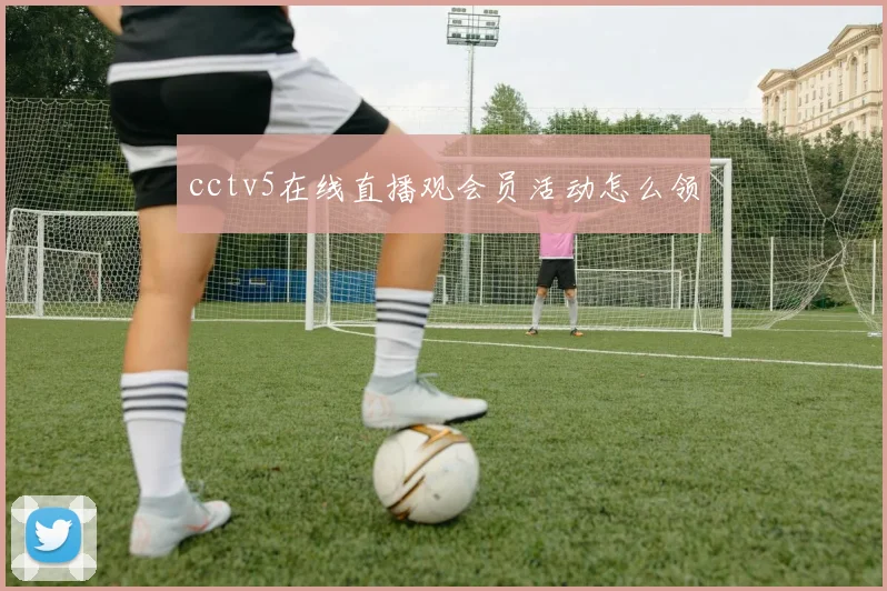 cctv5在线直播观会员活动怎么领