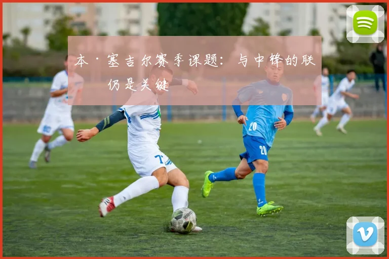 本·塞吉尔赛季课题：与中锋的联系仍是关键