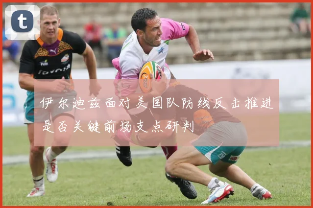 伊尔迪兹面对美国队防线反击推进是否关键前场支点研判