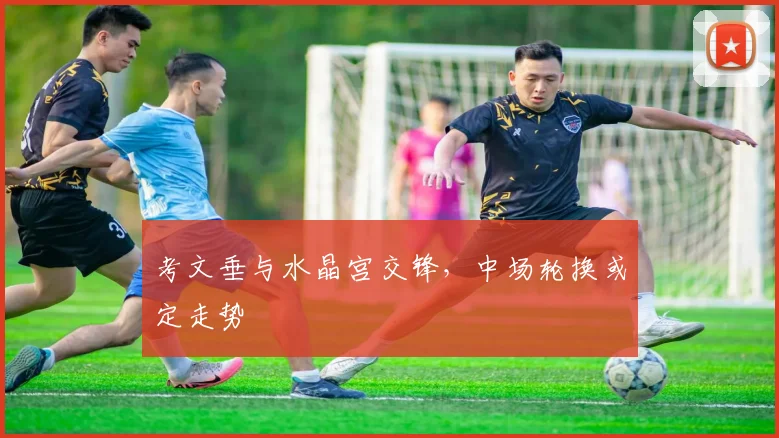 考文垂与水晶宫交锋，中场轮换或定走势