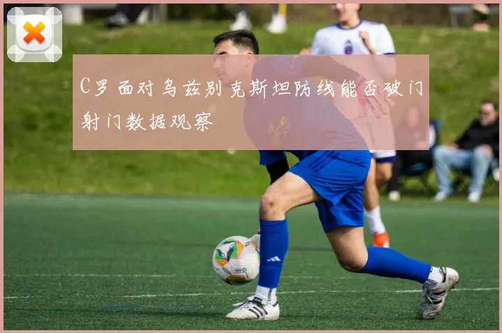 C罗面对乌兹别克斯坦防线能否破门射门数据观察