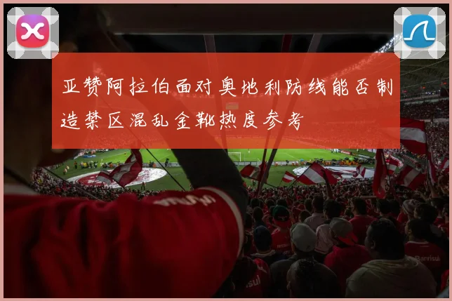 亚赞阿拉伯面对奥地利防线能否制造禁区混乱金靴热度参考
