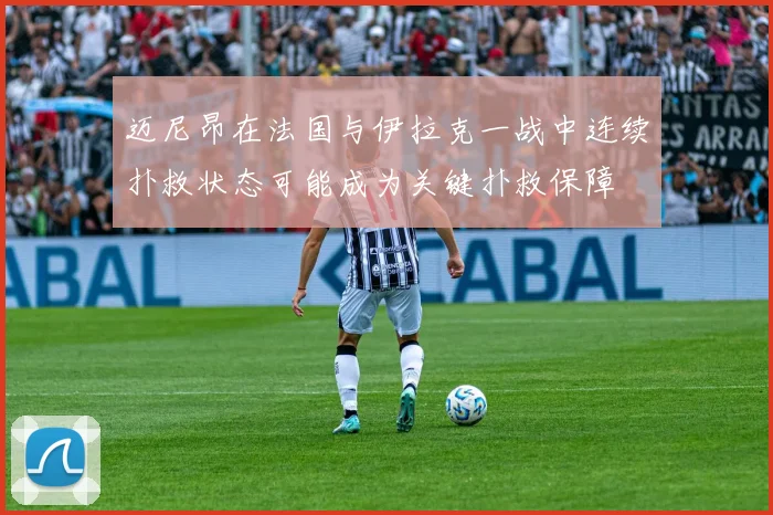 迈尼昂在法国与伊拉克一战中连续扑救状态可能成为关键扑救保障