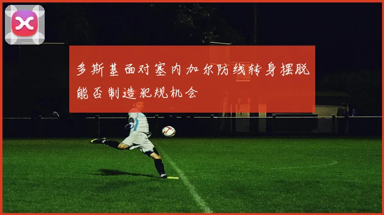 多斯基面对塞内加尔防线转身摆脱能否制造犯规机会