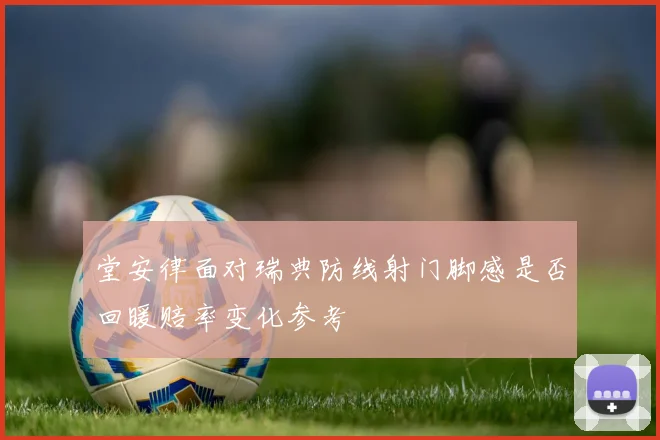 堂安律面对瑞典防线射门脚感是否回暖赔率变化参考