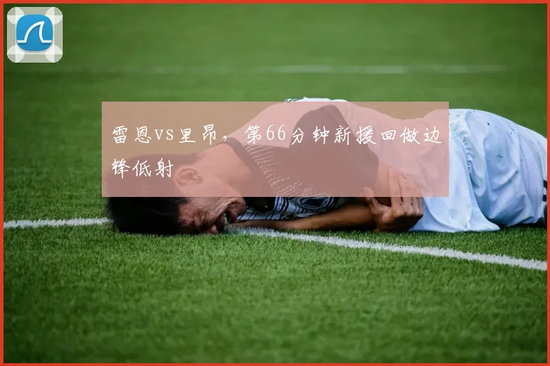 雷恩vs里昂，第66分钟新援回做边锋低射