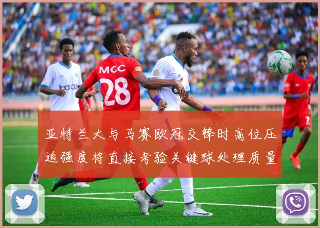 亚特兰大与马赛欧冠交锋时高位压迫强度将直接考验关键球处理质量