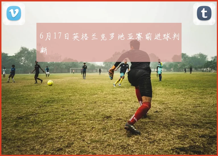 6月17日英格兰克罗地亚赛前进球判断