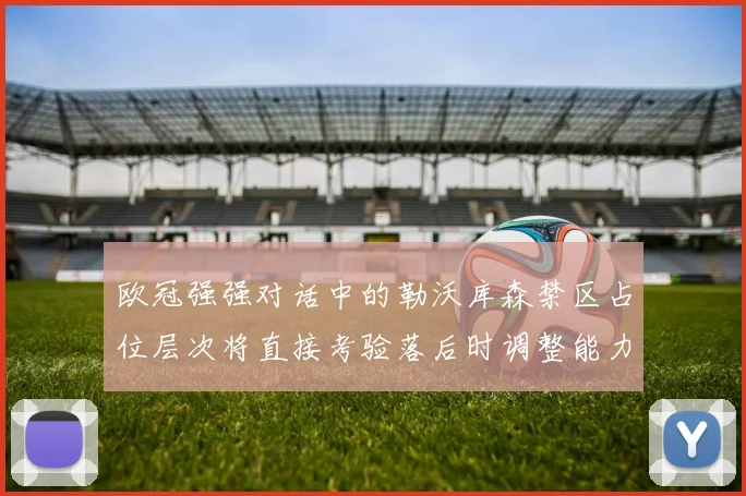欧冠强强对话中的勒沃库森禁区占位层次将直接考验落后时调整能力