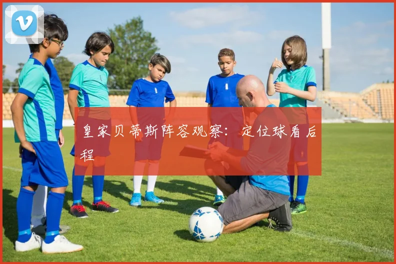 皇家贝蒂斯阵容观察:定位球看后程