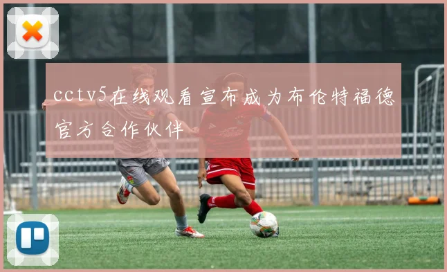cctv5在线观看宣布成为布伦特福德官方合作伙伴